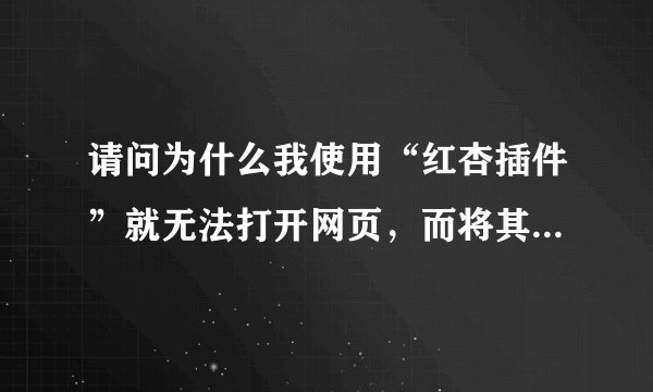 请问为什么我使用“红杏插件”就无法打开网页，而将其关闭就可以打开网页？以前都是正常的，最近几天一打