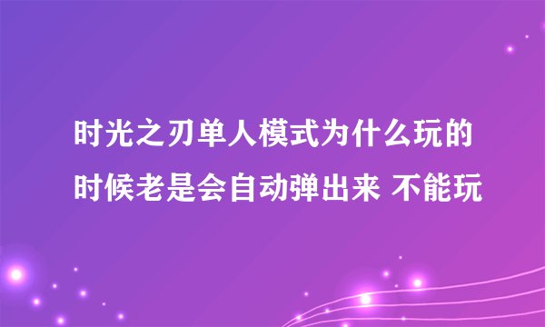 时光之刃单人模式为什么玩的时候老是会自动弹出来 不能玩