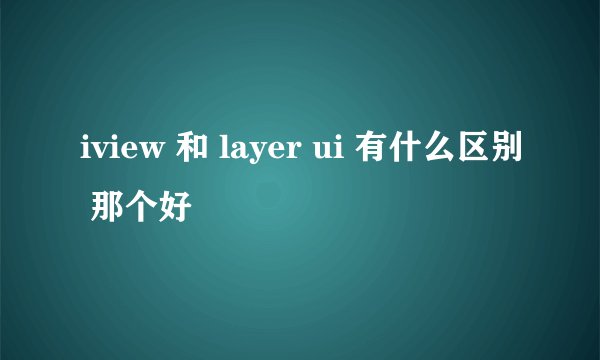 iview 和 layer ui 有什么区别 那个好