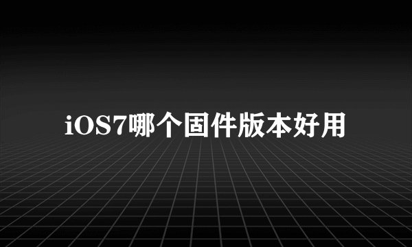 iOS7哪个固件版本好用