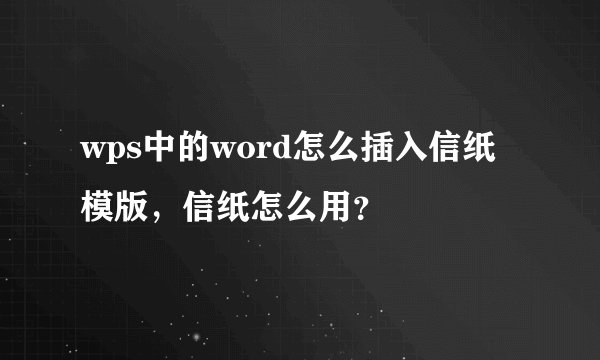 wps中的word怎么插入信纸模版，信纸怎么用？