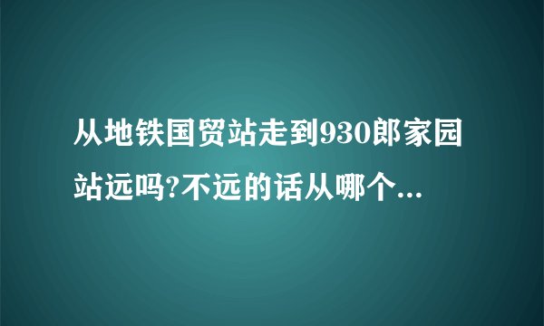 从地铁国贸站走到930郎家园站远吗?不远的话从哪个地铁口出?