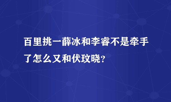百里挑一薛冰和李睿不是牵手了怎么又和伏玟晓？