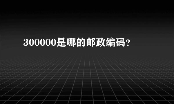 300000是哪的邮政编码？