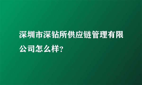 深圳市深钻所供应链管理有限公司怎么样？