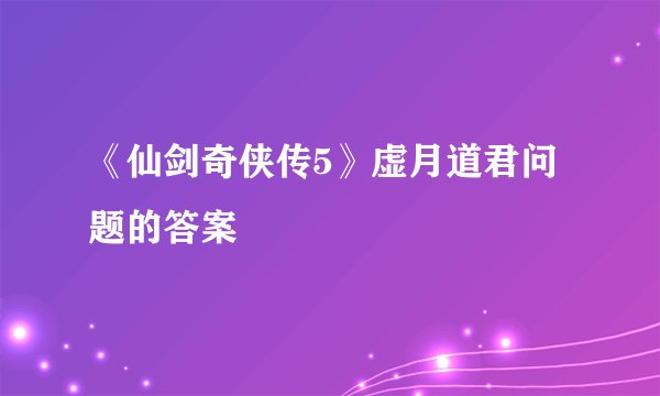 《仙剑奇侠传5》虚月道君问题的答案