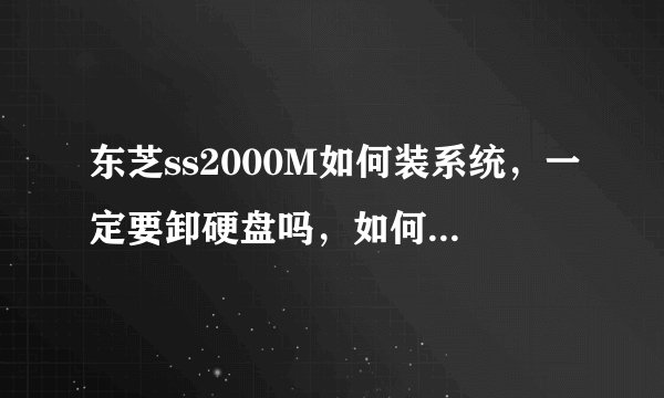 东芝ss2000M如何装系统，一定要卸硬盘吗，如何操作，详细点，谢谢了！