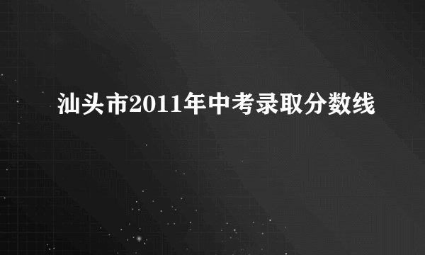 汕头市2011年中考录取分数线