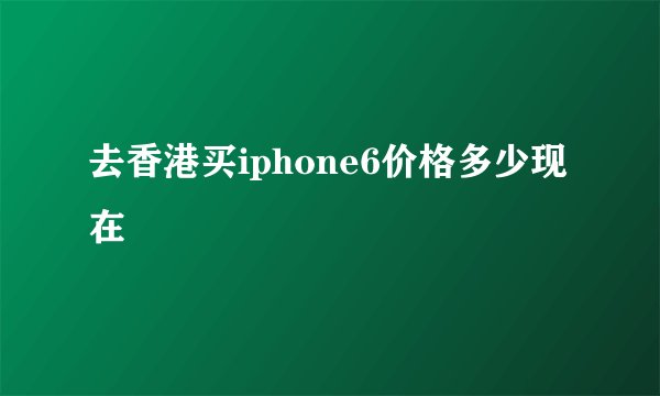 去香港买iphone6价格多少现在