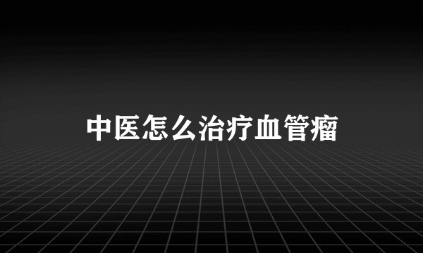 中医怎么治疗血管瘤