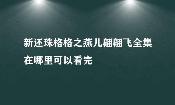 新还珠格格之燕儿翩翩飞全集在哪里可以看完