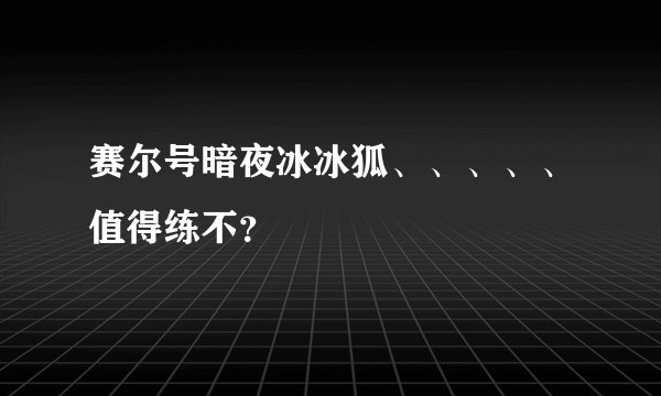 赛尔号暗夜冰冰狐、、、、、值得练不？