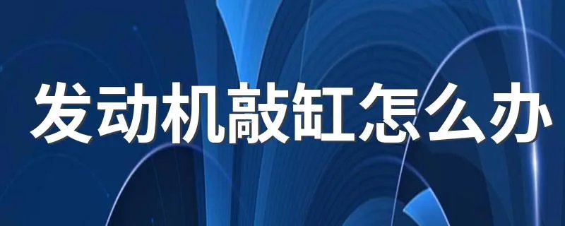 发动机敲缸怎么办 具体的解决方法如下