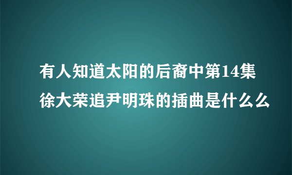 有人知道太阳的后裔中第14集徐大荣追尹明珠的插曲是什么么