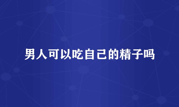 男人可以吃自己的精子吗