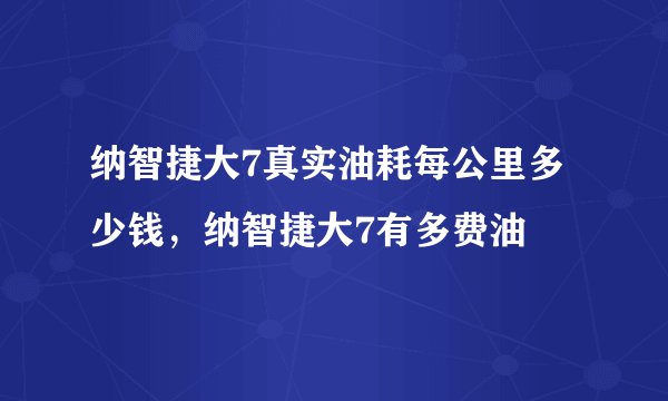 纳智捷大7真实油耗每公里多少钱，纳智捷大7有多费油