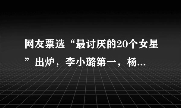 网友票选“最讨厌的20个女星”出炉，李小璐第一，杨幂第二，董洁第三，你怎么看？