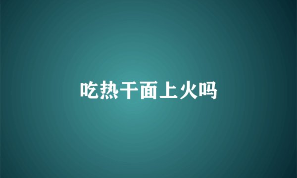 吃热干面上火吗