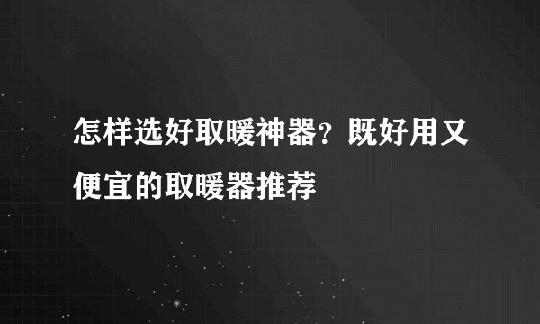 怎样选好取暖神器？既好用又便宜的取暖器推荐
