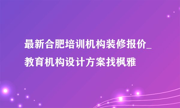 最新合肥培训机构装修报价_教育机构设计方案找枫雅