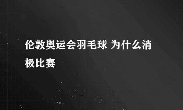 伦敦奥运会羽毛球 为什么消极比赛