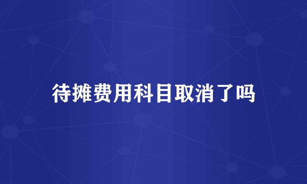待摊费用科目取消了吗