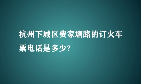 杭州下城区费家塘路的订火车票电话是多少?