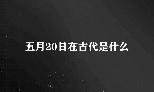 五月20日在古代是什么