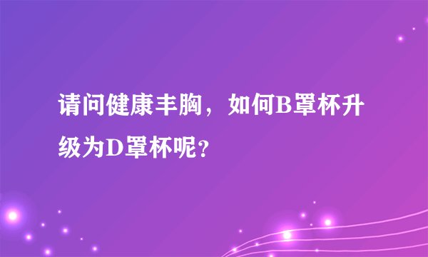 请问健康丰胸，如何B罩杯升级为D罩杯呢？