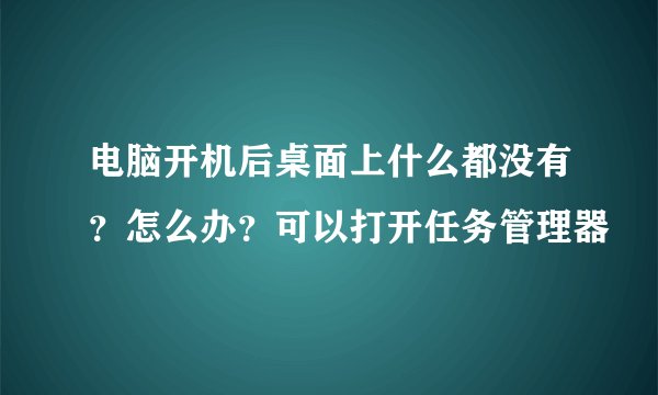电脑开机后桌面上什么都没有？怎么办？可以打开任务管理器