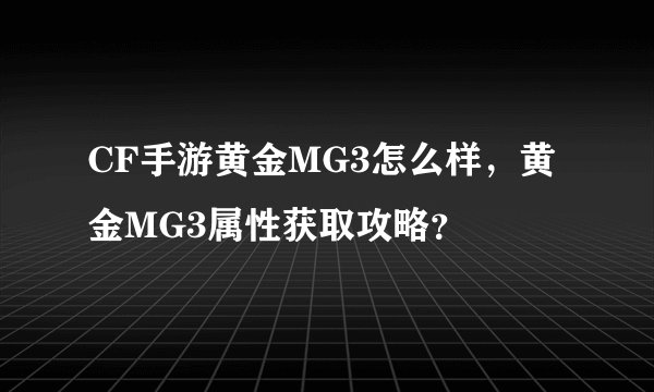CF手游黄金MG3怎么样，黄金MG3属性获取攻略？