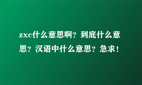 zxc什么意思啊？到底什么意思？汉语中什么意思？急求！