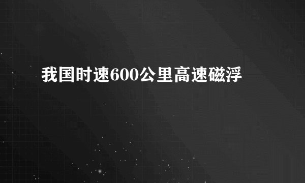 我国时速600公里高速磁浮