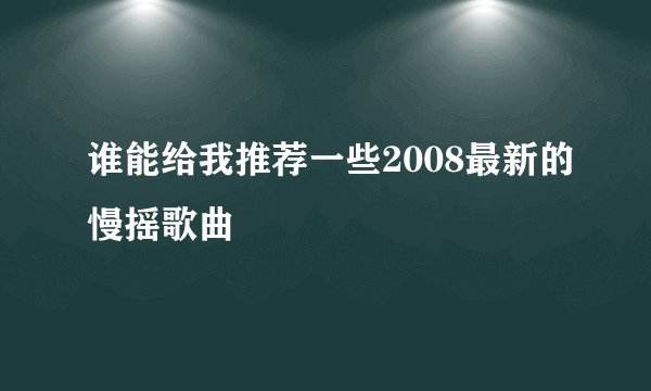 谁能给我推荐一些2008最新的慢摇歌曲