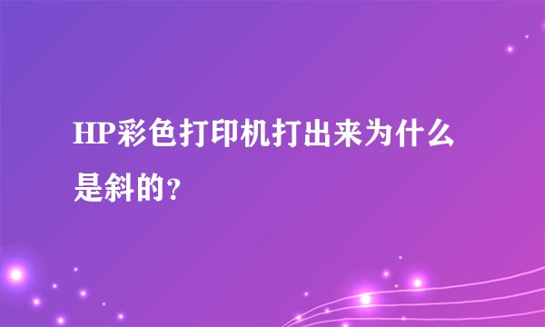 HP彩色打印机打出来为什么是斜的？