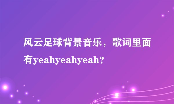 风云足球背景音乐，歌词里面有yeahyeahyeah？