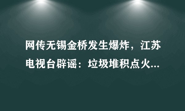 网传无锡金桥发生爆炸，江苏电视台辟谣：垃圾堆积点火灾，无伤亡, 你怎么看？