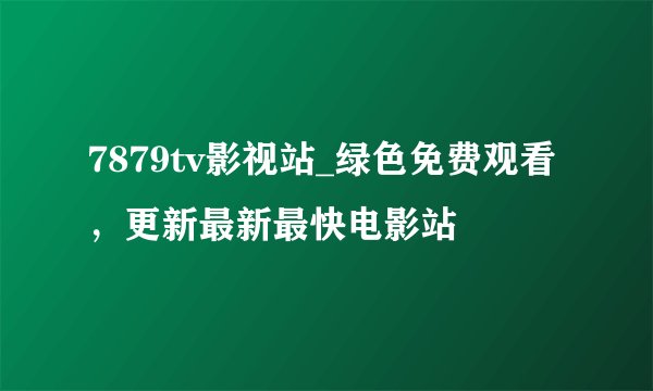 7879tv影视站_绿色免费观看，更新最新最快电影站