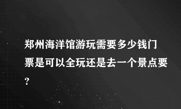 郑州海洋馆游玩需要多少钱门票是可以全玩还是去一个景点要？