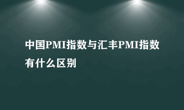中国PMI指数与汇丰PMI指数有什么区别