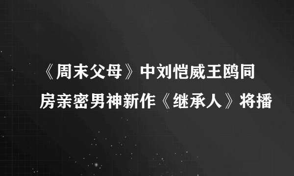 《周末父母》中刘恺威王鸥同房亲密男神新作《继承人》将播
