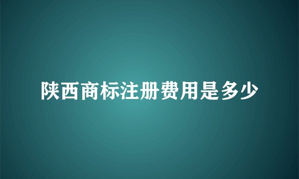 陕西商标注册费用是多少