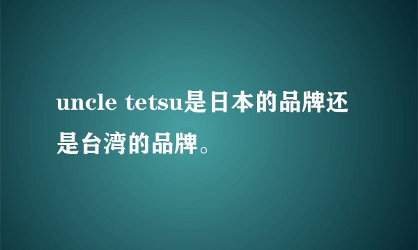 uncle tetsu是日本的品牌还是台湾的品牌。
