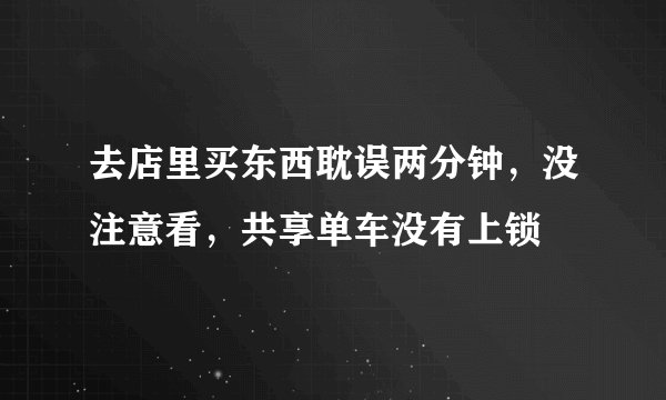 去店里买东西耽误两分钟，没注意看，共享单车没有上锁