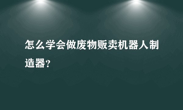 怎么学会做废物贩卖机器人制造器？