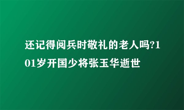 还记得阅兵时敬礼的老人吗?101岁开国少将张玉华逝世