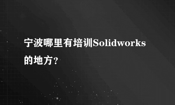 宁波哪里有培训Solidworks的地方？