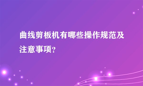 曲线剪板机有哪些操作规范及注意事项？