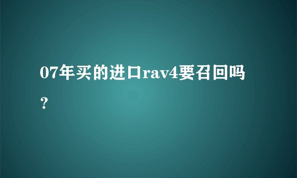 07年买的进口rav4要召回吗？