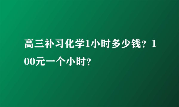 高三补习化学1小时多少钱？100元一个小时？